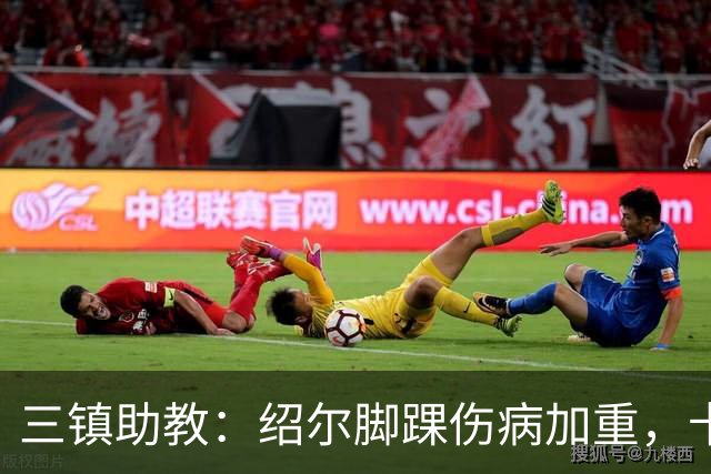 三镇助教：绍尔脚踝伤病加重，卡迪斯肠胃炎，几乎没系统训练