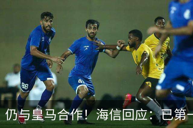 仍与皇马合作！海信回应：已第一时间进行谴责 皇马也已正式回函