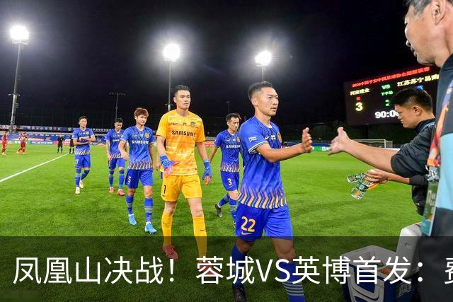 凤凰山决战！蓉城VS英博首发：费利佩PK阿奇姆彭 韦世豪继续缺阵