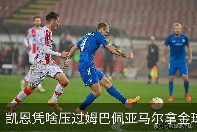 凯恩凭啥压过姆巴佩亚马尔拿金球？三大真相告诉你，他实至名归
