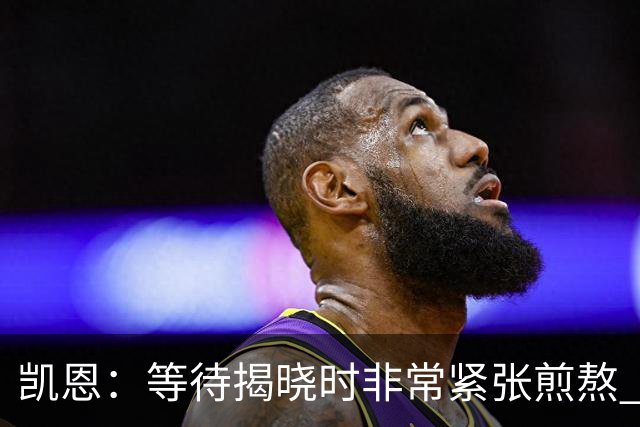 凯恩：等待揭晓时非常紧张煎熬 无人注视时是提升自我的最佳时机