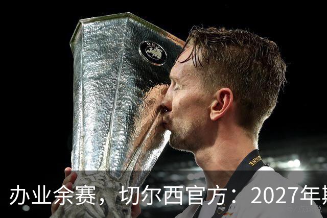 办业余赛，切尔西官方：2027年斯坦福杯将在俱乐部主场举行