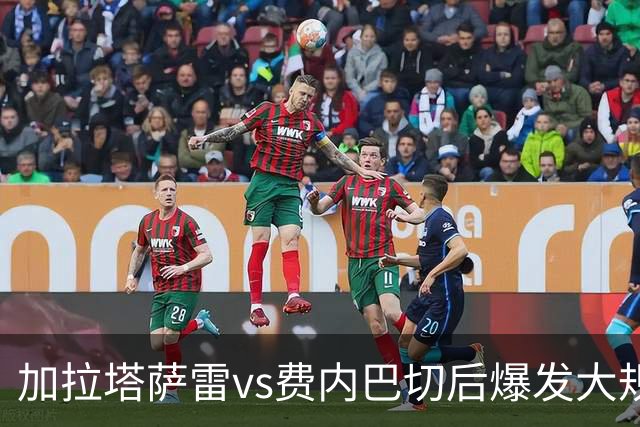 加拉塔萨雷vs费内巴切后爆发大规模冲突，贡多齐、卢卡库卷入