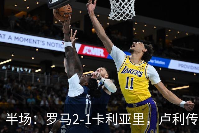 半场：罗马2-1卡利亚里，卢利传射，皮西利破门+送点，恩佐拉点射