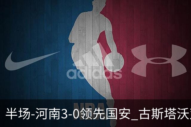 半场-河南3-0领先国安 古斯塔沃双响纳萨里奥破门