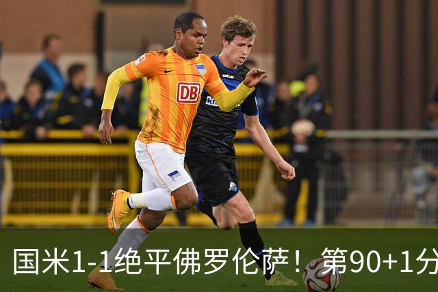 国米1-1绝平佛罗伦萨！第90+1分钟，图拉姆推射破门