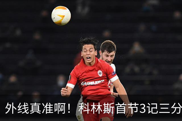 外线真准啊！科林斯首节3记三分球拿下11分2篮板 开场连中远投
