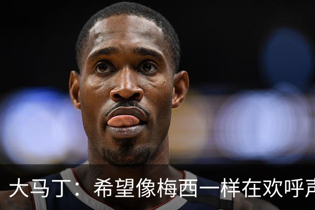 大马丁：希望像梅西一样在欢呼声中谢幕；终极梦想是赢得欧冠