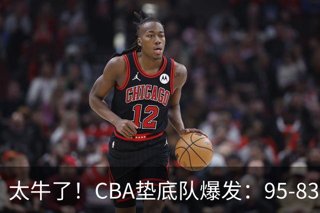 太牛了！CBA垫底队爆发：95-83以下克上，赛季第2胜，终结了2连败