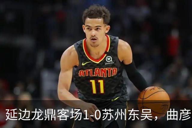 延边龙鼎客场1-0苏州东吴，曲彦衡制胜，崔泰旭助攻
