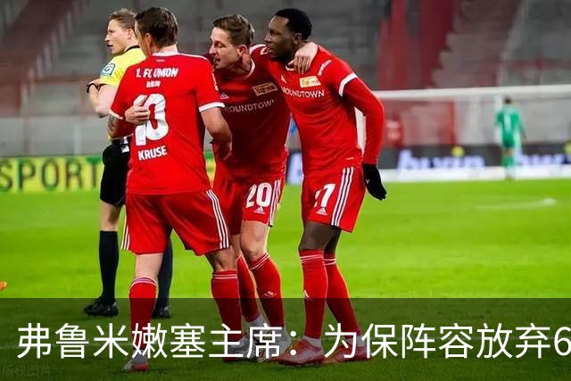 弗鲁米嫩塞主席：为保阵容放弃6000万美元
