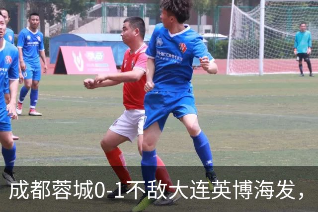 成都蓉城0-1不敌大连英博海发，全力以赴打好最后一战