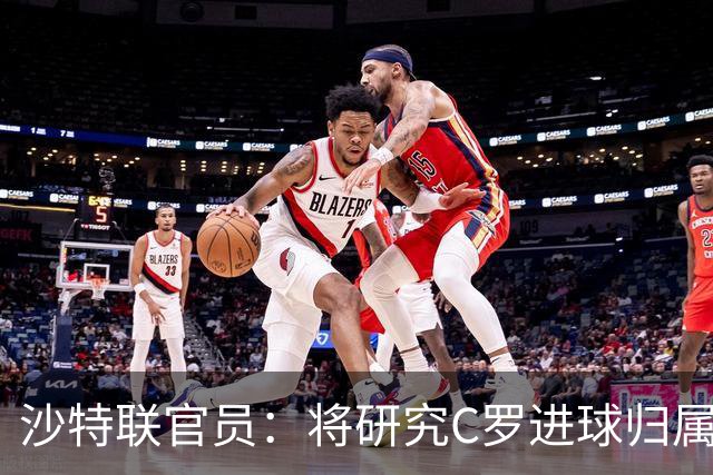 沙特联官员：将研究C罗进球归属争议 不会仅依据裁判报告作出认定