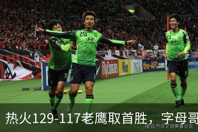 热火129-117老鹰取首胜，字母哥24+18，阿德巴约24+9