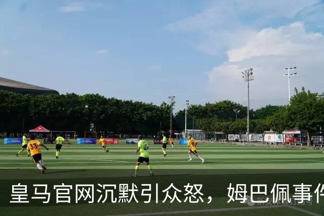 皇马官网沉默引众怒，姆巴佩事件背后暴露不尊重