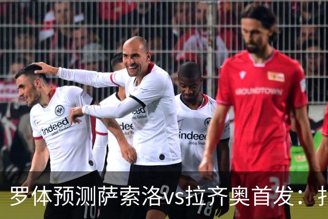 罗体预测萨索洛vs拉齐奥首发：扎卡尼、弗拉泰西出战