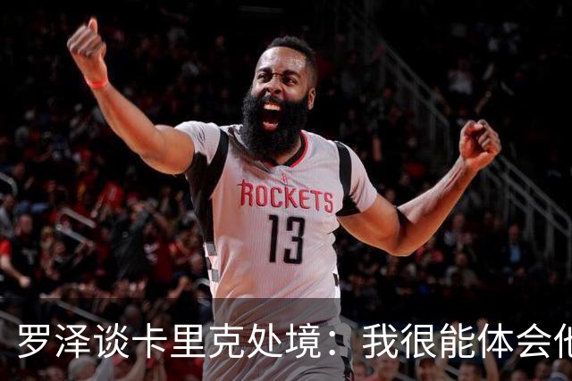 罗泽谈卡里克处境：我很能体会他的感受，教练也只是普通人