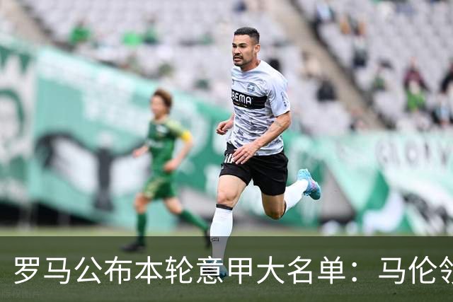 罗马公布本轮意甲大名单：马伦领衔，迪巴拉、斯维拉尔、科内缺席