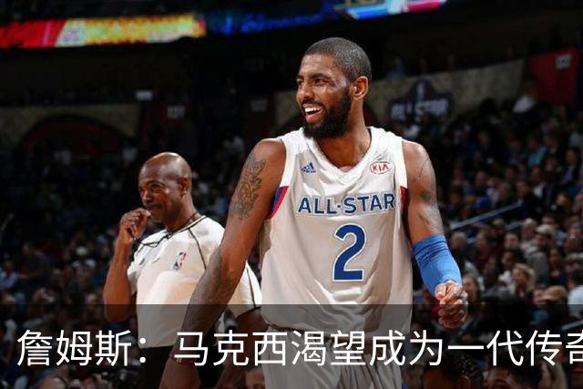 詹姆斯：马克西渴望成为一代传奇 我会将经验倾囊相授