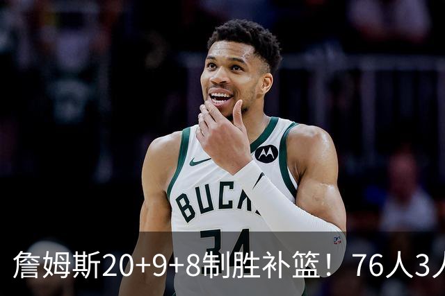 詹姆斯20+9+8制胜补篮！76人3人20+双杀尼克斯 马克西27分