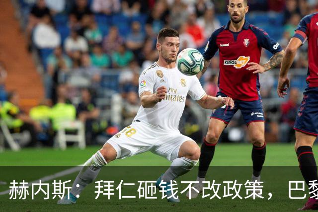 赫内斯：拜仁砸钱不改政策，巴黎夺冠靠理性投入