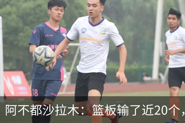阿不都沙拉木：篮板输了近20个，这样很难赢球