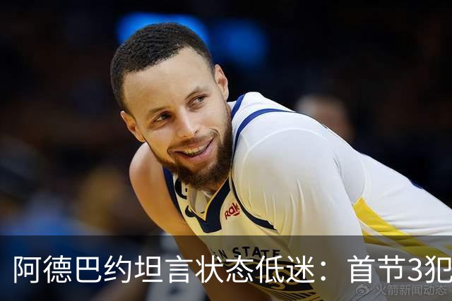 阿德巴约坦言状态低迷：首节3犯太离谱