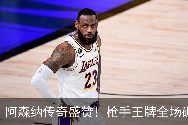 阿森纳传奇盛赞！枪手王牌全场碾压！阿尔特塔喜获争冠基石