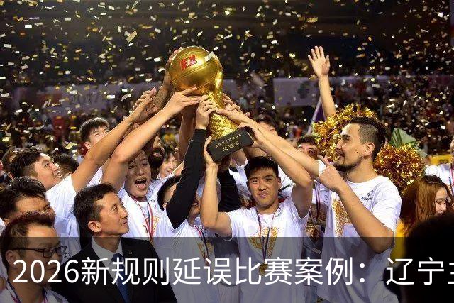 2026新规则延误比赛案例：辽宁主教练乌戈延误比赛被判技术犯规