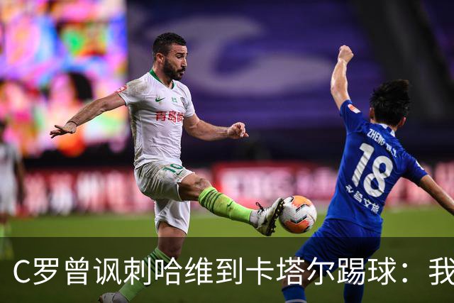 C罗曾讽刺哈维到卡塔尔踢球：我不知道他是否还在踢