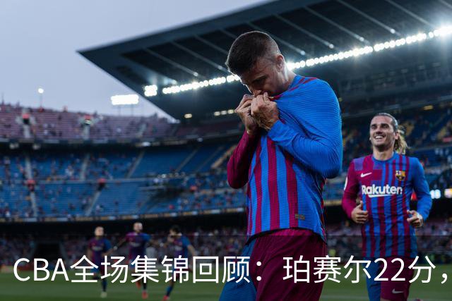 CBA全场集锦回顾：珀赛尔22分，吉林险胜广厦