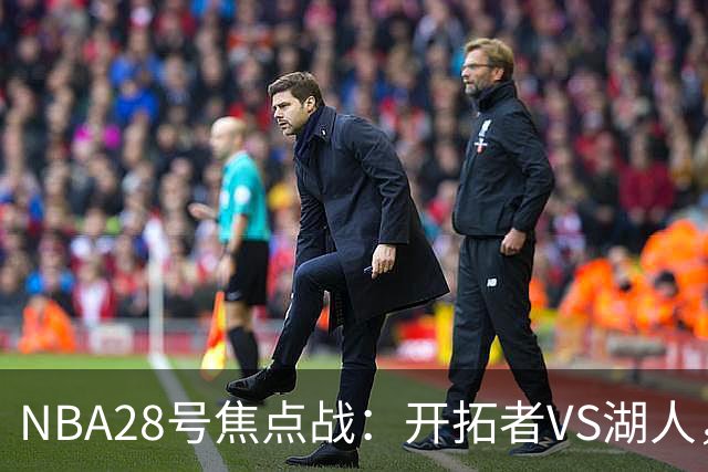 NBA28号焦点战：开拓者VS湖人，时间和双方近况先了解，杨翰森vs东契奇？